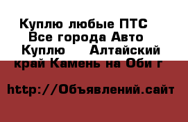 Куплю любые ПТС. - Все города Авто » Куплю   . Алтайский край,Камень-на-Оби г.